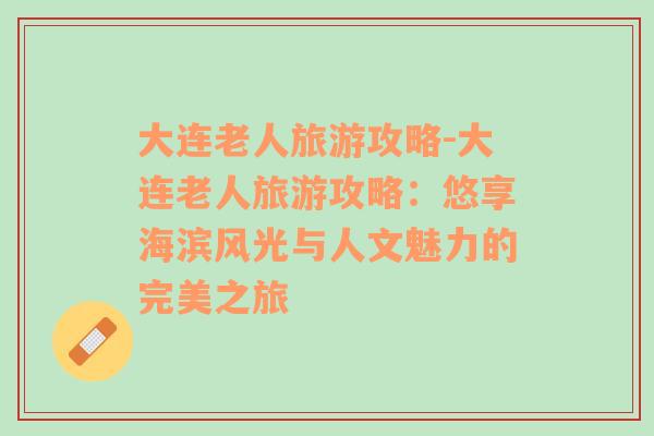 大連老人旅游攻略-大連老人旅游攻略：悠享海濱風(fēng)光與人文魅力的完美之旅