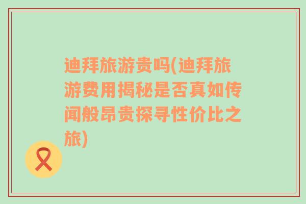 迪拜旅游貴嗎(迪拜旅游費(fèi)用揭秘是否真如傳聞般昂貴探尋性價(jià)比之旅)