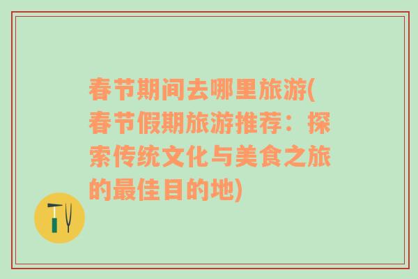 春節(jié)期間去哪里旅游(春節(jié)假期旅游推薦：探索傳統(tǒng)文化與美食之旅的最佳目的地)