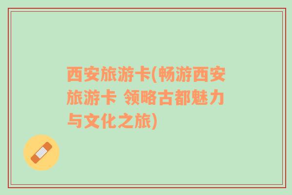 西安旅游卡(暢游西安旅游卡 領(lǐng)略古都魅力與文化之旅)