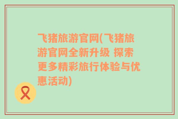 飛豬旅游官網(wǎng)(飛豬旅游官網(wǎng)全新升級 探索更多精彩旅行體驗(yàn)與優(yōu)惠活動(dòng))