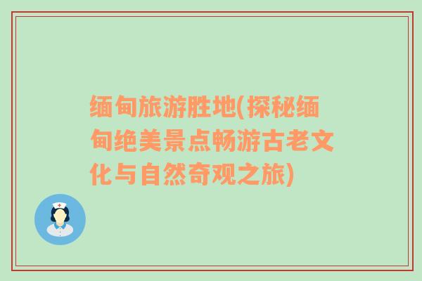 緬甸旅游勝地(探秘緬甸絕美景點(diǎn)暢游古老文化與自然奇觀之旅)