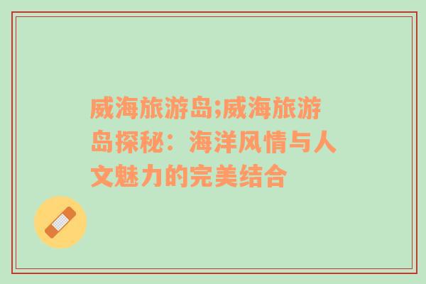 威海旅游島;威海旅游島探秘：海洋風(fēng)情與人文魅力的完美結(jié)合