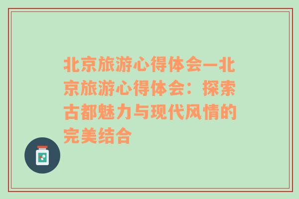 北京旅游心得體會—北京旅游心得體會：探索古都魅力與現(xiàn)代風(fēng)情的完美結(jié)合