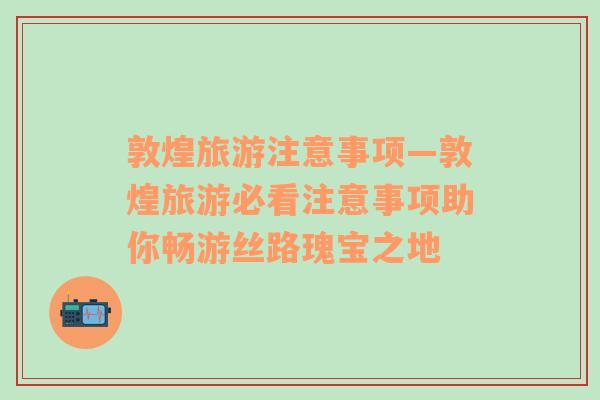 敦煌旅游注意事項(xiàng)—敦煌旅游必看注意事項(xiàng)助你暢游絲路瑰寶之地