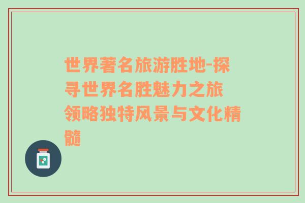 世界著名旅游勝地-探尋世界名勝魅力之旅 領(lǐng)略獨(dú)特風(fēng)景與文化精髓