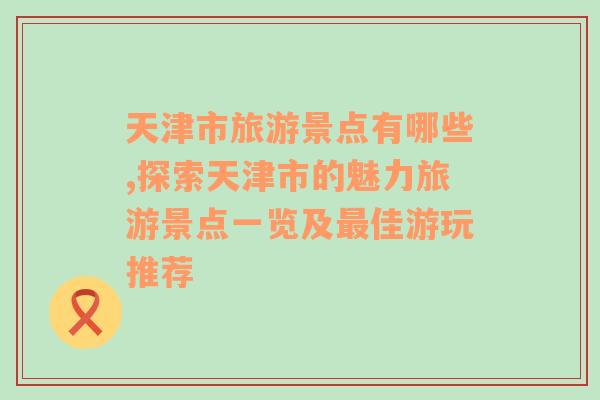 天津市旅游景點有哪些,探索天津市的魅力旅游景點一覽及最佳游玩推薦