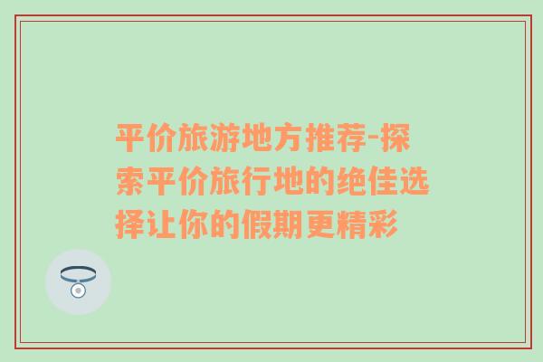 平價(jià)旅游地方推薦-探索平價(jià)旅行地的絕佳選擇讓你的假期更精彩