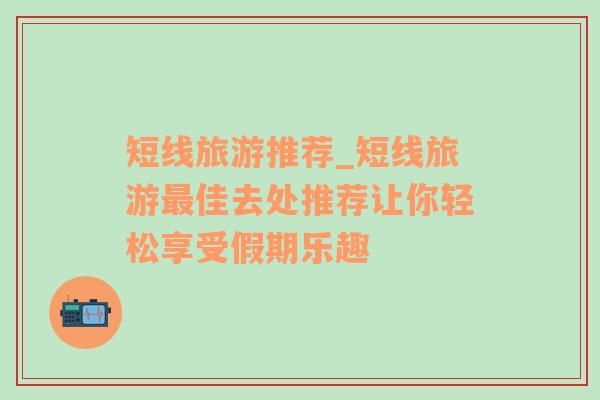 短線旅游推薦_短線旅游最佳去處推薦讓你輕松享受假期樂(lè)趣