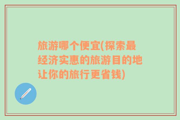 旅游哪個便宜(探索最經(jīng)濟實惠的旅游目的地讓你的旅行更省錢)