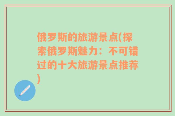 俄羅斯的旅游景點(探索俄羅斯魅力：不可錯過的十大旅游景點推薦)