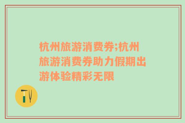 杭州旅游消費券;杭州旅游消費券助力假期出游體驗精彩無限