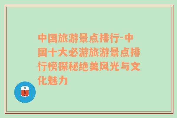 中國旅游景點排行-中國十大必游旅游景點排行榜探秘絕美風(fēng)光與文化魅力