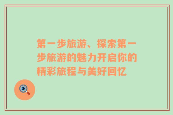 第一步旅游、探索第一步旅游的魅力開啟你的精彩旅程與美好回憶
