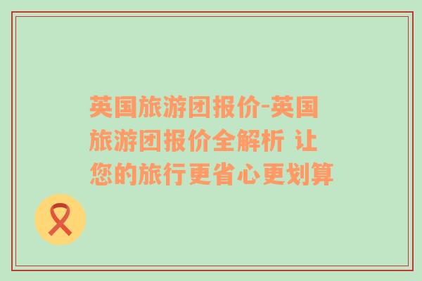 英國(guó)旅游團(tuán)報(bào)價(jià)-英國(guó)旅游團(tuán)報(bào)價(jià)全解析 讓您的旅行更省心更劃算
