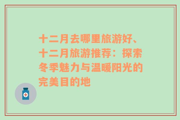 十二月去哪里旅游好、十二月旅游推薦：探索冬季魅力與溫暖陽光的完美目的地