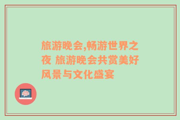 旅游晚會,暢游世界之夜 旅游晚會共賞美好風(fēng)景與文化盛宴