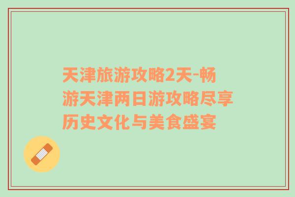 天津旅游攻略2天-暢游天津兩日游攻略盡享歷史文化與美食盛宴