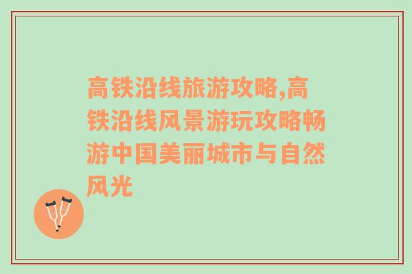 高鐵沿線旅游攻略,高鐵沿線風(fēng)景游玩攻略暢游中國美麗城市與自然風(fēng)光