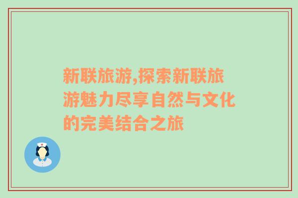 新聯(lián)旅游,探索新聯(lián)旅游魅力盡享自然與文化的完美結(jié)合之旅