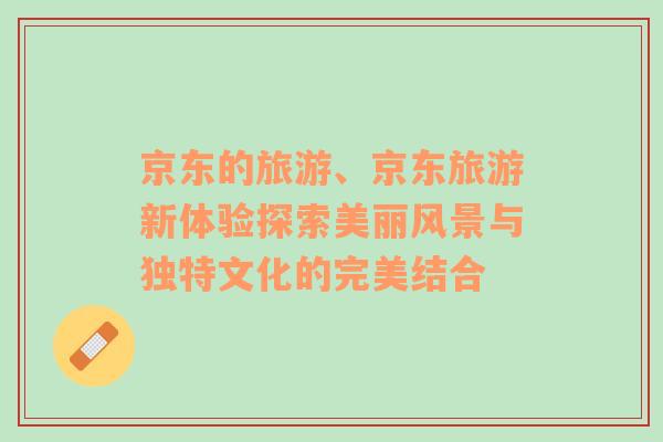 京東的旅游、京東旅游新體驗(yàn)探索美麗風(fēng)景與獨(dú)特文化的完美結(jié)合
