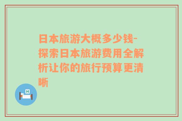 日本旅游大概多少錢-探索日本旅游費用全解析讓你的旅行預(yù)算更清晰