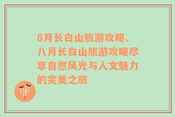 8月長白山旅游攻略、八月長白山旅游攻略盡享自然風(fēng)光與人文魅力的完美之旅