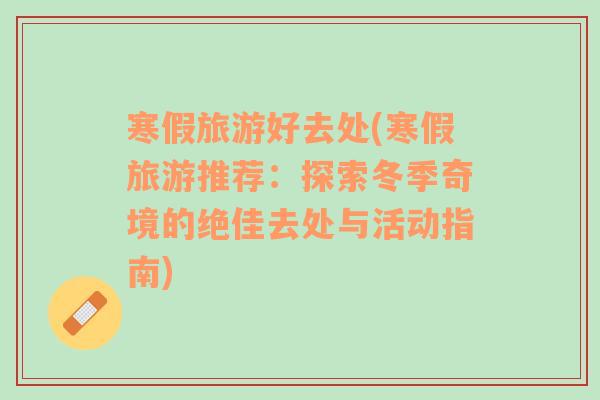 寒假旅游好去處(寒假旅游推薦：探索冬季奇境的絕佳去處與活動指南)