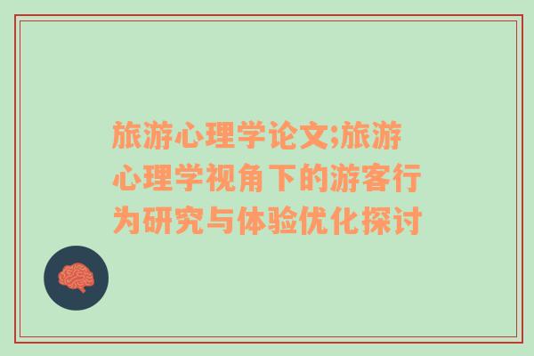 旅游心理學(xué)論文;旅游心理學(xué)視角下的游客行為研究與體驗(yàn)優(yōu)化探討
