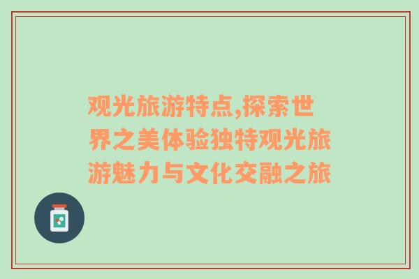 觀光旅游特點(diǎn),探索世界之美體驗(yàn)獨(dú)特觀光旅游魅力與文化交融之旅