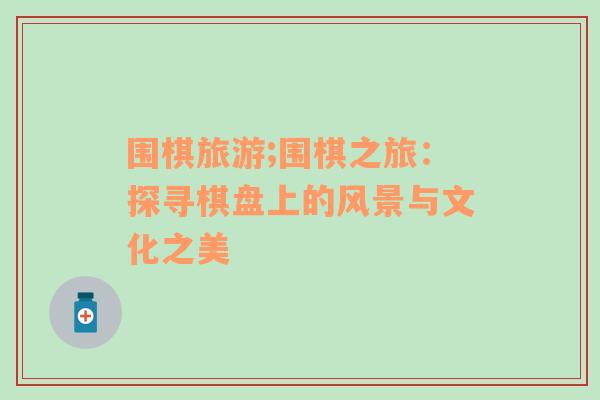 圍棋旅游;圍棋之旅：探尋棋盤(pán)上的風(fēng)景與文化之美
