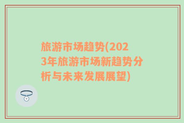 旅游市場趨勢(shì)(2023年旅游市場新趨勢(shì)分析與未來發(fā)展展望)
