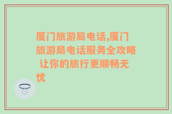 廈門旅游局電話,廈門旅游局電話服務(wù)全攻略 讓你的旅行更順暢無憂