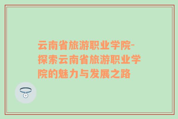 云南省旅游職業(yè)學院-探索云南省旅游職業(yè)學院的魅力與發(fā)展之路