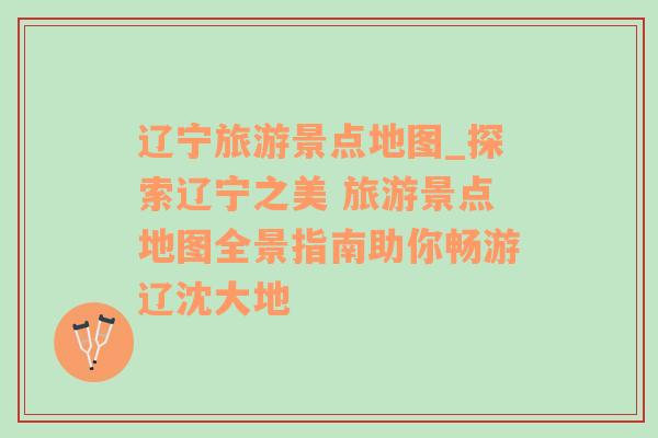 遼寧旅游景點(diǎn)地圖_探索遼寧之美 旅游景點(diǎn)地圖全景指南助你暢游遼沈大地