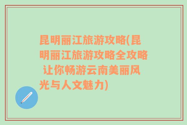 昆明麗江旅游攻略(昆明麗江旅游攻略全攻略 讓你暢游云南美麗風光與人文魅力)