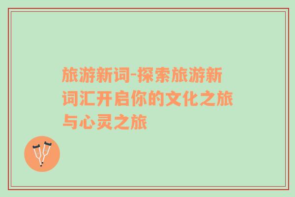 旅游新詞-探索旅游新詞匯開啟你的文化之旅與心靈之旅
