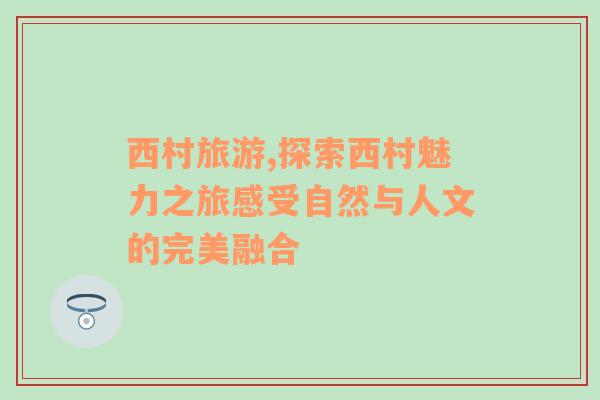 西村旅游,探索西村魅力之旅感受自然與人文的完美融合