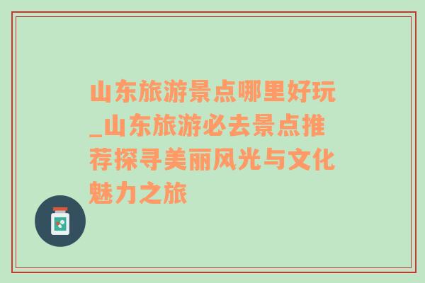 山東旅游景點哪里好玩_山東旅游必去景點推薦探尋美麗風(fēng)光與文化魅力之旅