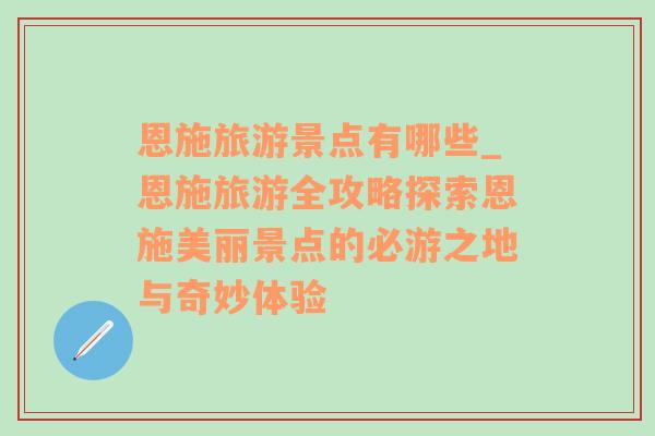 恩施旅游景點(diǎn)有哪些_恩施旅游全攻略探索恩施美麗景點(diǎn)的必游之地與奇妙體驗(yàn)