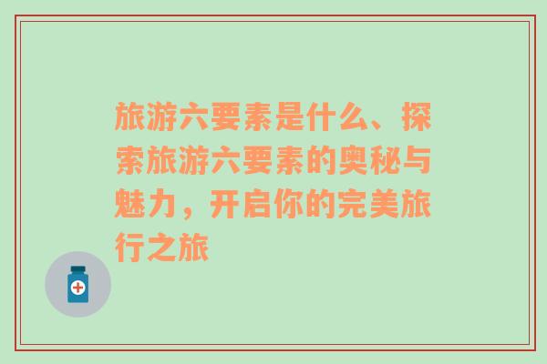 旅游六要素是什么、探索旅游六要素的奧秘與魅力，開啟你的完美旅行之旅