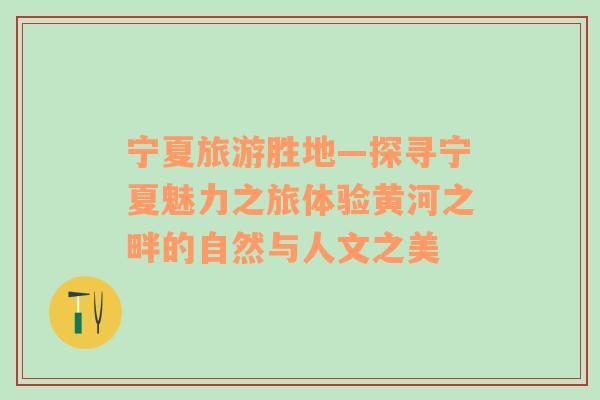寧夏旅游勝地—探尋寧夏魅力之旅體驗黃河之畔的自然與人文之美