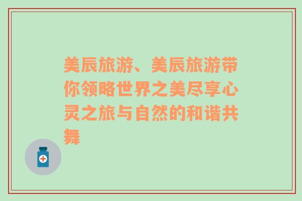 美辰旅游、美辰旅游帶你領(lǐng)略世界之美盡享心靈之旅與自然的和諧共舞