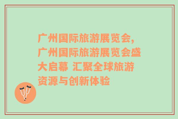 廣州國際旅游展覽會,廣州國際旅游展覽會盛大啟幕 匯聚全球旅游資源與創(chuàng)新體驗