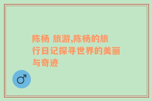 陳楊 旅游,陳楊的旅行日記探尋世界的美麗與奇跡