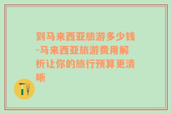 到馬來西亞旅游多少錢-馬來西亞旅游費(fèi)用解析讓你的旅行預(yù)算更清晰