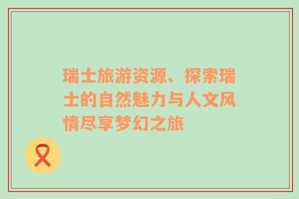 瑞士旅游資源、探索瑞士的自然魅力與人文風情盡享夢幻之旅