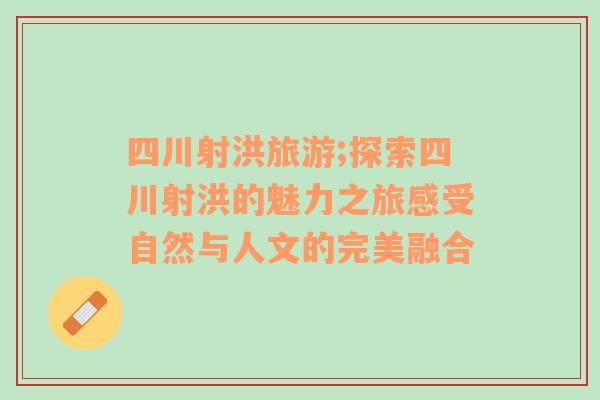 四川射洪旅游;探索四川射洪的魅力之旅感受自然與人文的完美融合