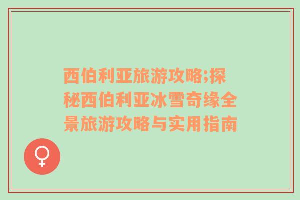 西伯利亞旅游攻略;探秘西伯利亞冰雪奇緣全景旅游攻略與實用指南