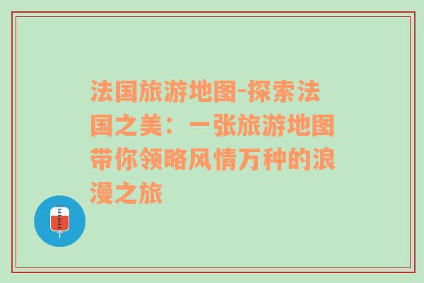 法國旅游地圖-探索法國之美：一張旅游地圖帶你領(lǐng)略風(fēng)情萬種的浪漫之旅